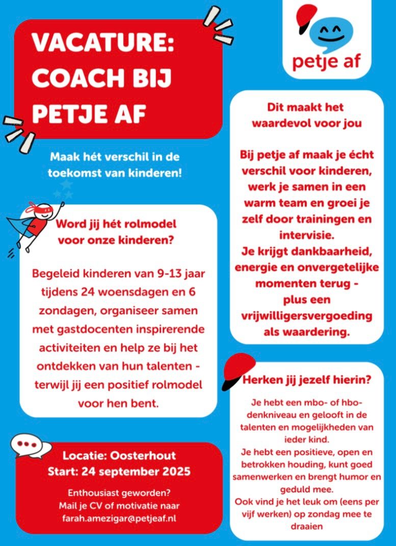 Vacature: Coach bij Petje Af Oosterhout! 

Wil jij hét verschil maken in de toekomst van kinderen?
Bij Petje Af begeleiden we nieuwsgierige kinderen van 9-13 jaar, ontdekken we samen talenten en geven we ze een boost voor de toekomst.

Wij zoeken enthousiaste coaches die:
✔️ Kinderen willen inspireren
✔️ Positief en betrokken zijn
✔️ Samen met gastdocenten activiteiten willen begeleiden

Wat krijg je terug?
💡 Dankbaarheid, energie en onvergetelijke momenten
🚀 Persoonlijke groei door trainingen en intervisie
❤️ Een warme plek in een bevlogen team (én een vrijwilligersvergoeding)  

📍 Locatie: Oosterhout
📅 Start: 24 september 2025

Word hét rolmodel voor kinderen en inspireer hun toekomst!

👉 Enthousiast? Stuur je CV of motivatie naar: farah.amezigar@petjeaf.nl

#werkenaangelijkekansen